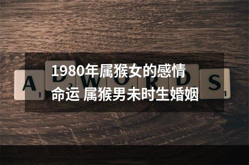 1980年属猴女的感情命运 属猴男未时生婚姻