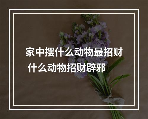 家中摆什么动物最招财 什么动物招财辟邪
