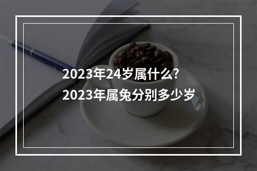 2023年24岁属什么? 2023年属兔分别多少岁