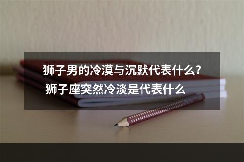 狮子男的冷漠与沉默代表什么? 狮子座突然冷淡是代表什么