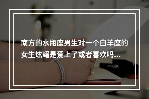 南方的水瓶座男生对一个白羊座的女生炫耀是爱上了或者喜欢吗? 水瓶座喜欢白羊座的女生吗