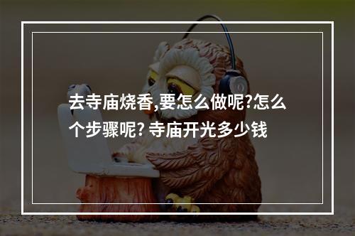 去寺庙烧香,要怎么做呢?怎么个步骤呢? 寺庙开光多少钱