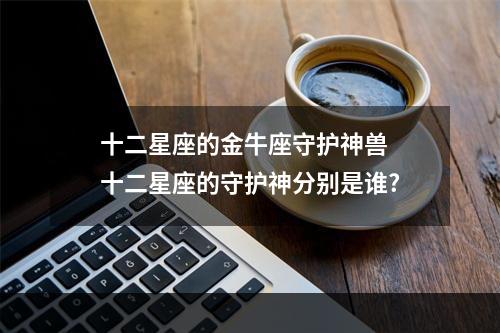 十二星座的金牛座守护神兽 十二星座的守护神分别是谁?