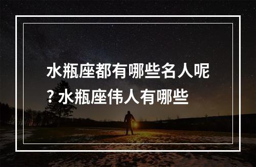 水瓶座都有哪些名人呢? 水瓶座伟人有哪些