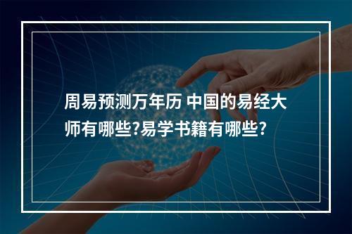 周易预测万年历 中国的易经大师有哪些?易学书籍有哪些?