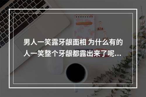 男人一笑露牙龈面相 为什么有的人一笑整个牙龈都露出来了呢?
