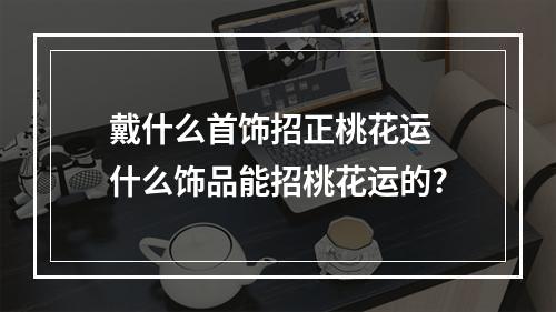 戴什么首饰招正桃花运 什么饰品能招桃花运的?