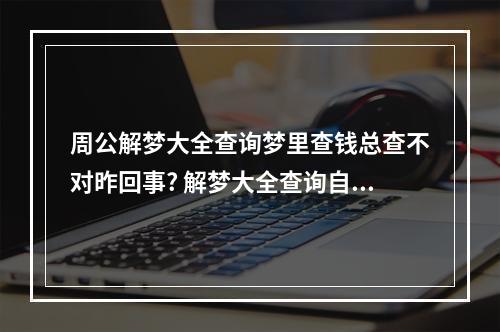 周公解梦大全查询梦里查钱总查不对昨回事? 解梦大全查询自已梦见数钱