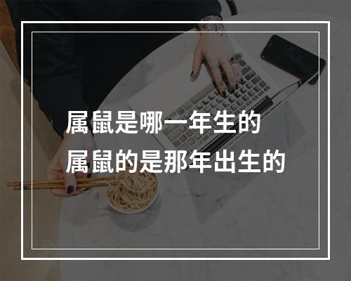 属鼠是哪一年生的 属鼠的是那年出生的