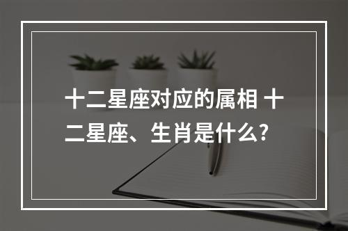 十二星座对应的属相 十二星座、生肖是什么?
