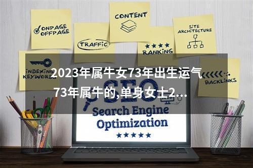 2023年属牛女73年出生运气 73年属牛的,单身女士2023运势