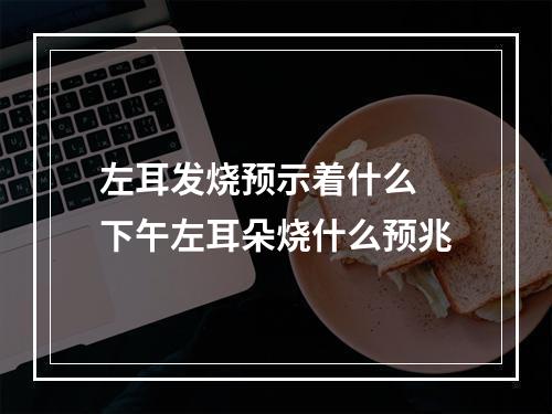 左耳发烧预示着什么 下午左耳朵烧什么预兆