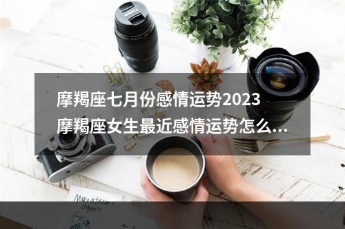 摩羯座七月份感情运势2023 摩羯座女生最近感情运势怎么样