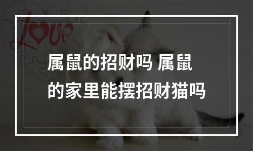 属鼠的招财吗 属鼠的家里能摆招财猫吗