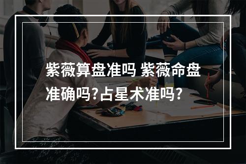 紫薇算盘准吗 紫薇命盘准确吗?占星术准吗?