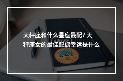 天秤座和什么星座最配? 天秤座女的最佳配偶幸运是什么