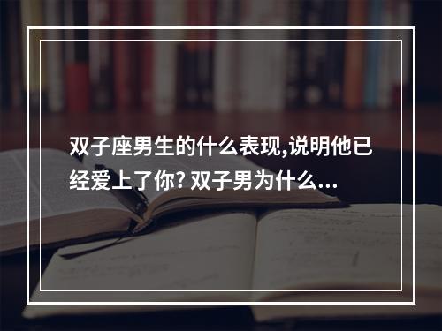 双子座男生的什么表现,说明他已经爱上了你? 双子男为什么不表白