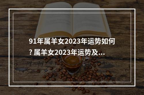 91年属羊女2023年运势如何? 属羊女2023年运势及运程详解