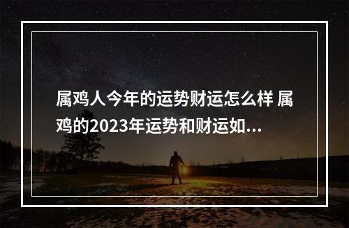 属鸡人今年的运势财运怎么样 属鸡的2023年运势和财运如何?