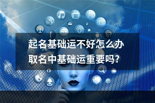 起名基础运不好怎么办 取名中基础运重要吗?