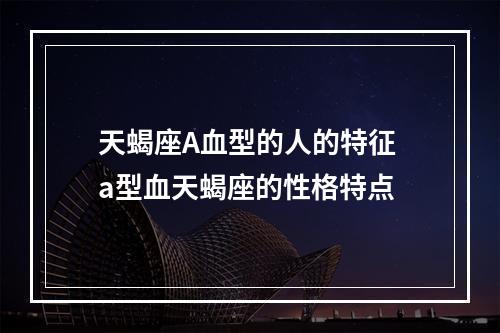天蝎座A血型的人的特征 a型血天蝎座的性格特点