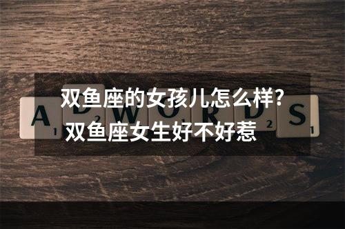 双鱼座的女孩儿怎么样? 双鱼座女生好不好惹