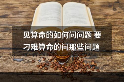 见算命的如何问问题 要刁难算命的问那些问题