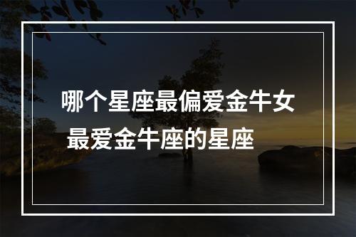 哪个星座最偏爱金牛女 最爱金牛座的星座