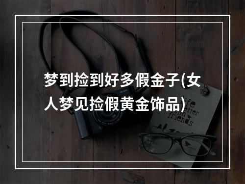梦到捡到好多假金子(女人梦见捡假黄金饰品)