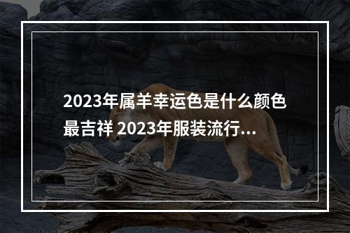 2023年属羊幸运色是什么颜色最吉祥 2023年服装流行的颜色会是哪些?你有什么靠谱的穿搭配色建议吗?_百度...