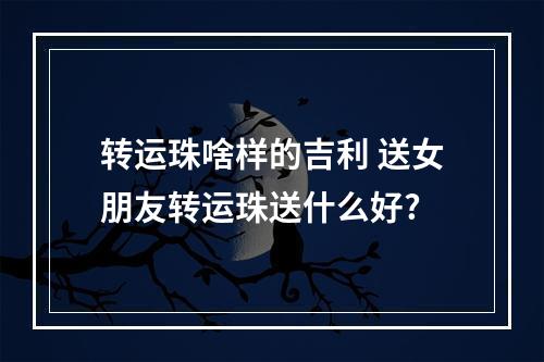 转运珠啥样的吉利 送女朋友转运珠送什么好?