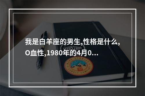 我是白羊座的男生,性格是什么,O血性,1980年的4月08日的, 白羊座4月8号男生的性格