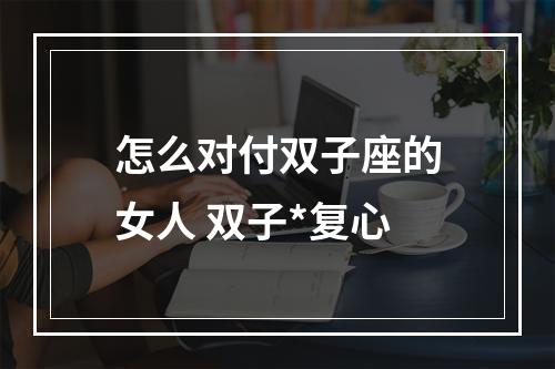 怎么对付双子座的女人 双子*复心