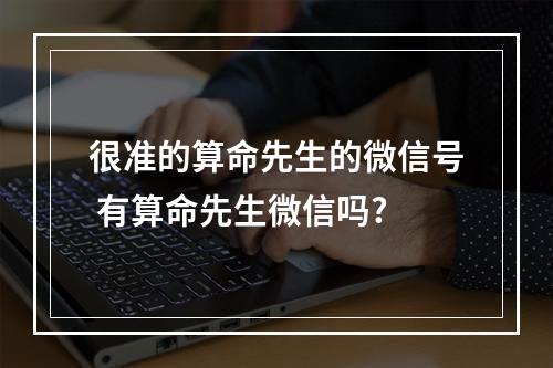 很准的算命先生的微信号 有算命先生微信吗?