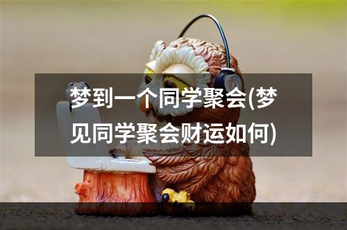 梦到一个同学聚会(梦见同学聚会财运如何)