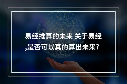 易经推算的未来 关于易经,是否可以真的算出未来?