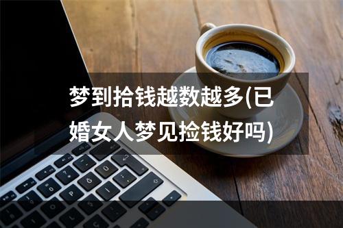 梦到拾钱越数越多(已婚女人梦见捡钱好吗)