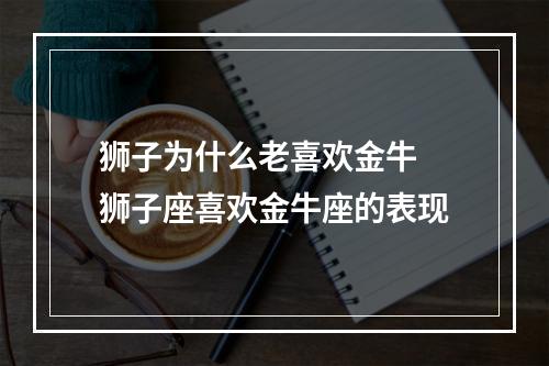 狮子为什么老喜欢金牛 狮子座喜欢金牛座的表现