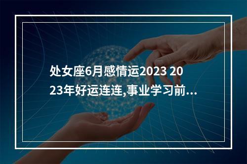 处女座6月感情运2023 2023年好运连连,事业学习前途大好的星座,都有哪些?