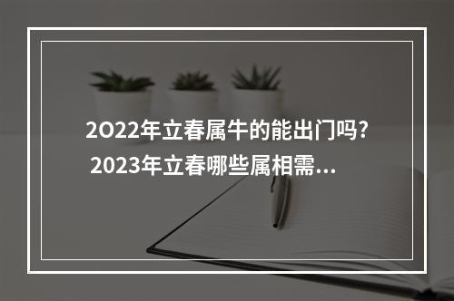 2O22年立春属牛的能出门吗? 2023年立春哪些属相需要躲春