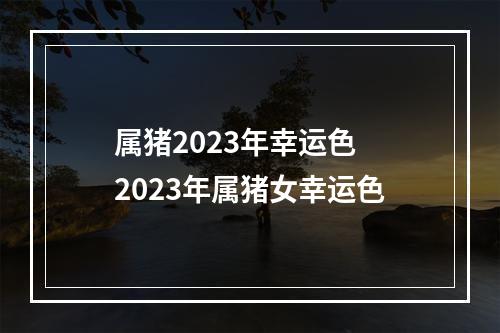 属猪2023年幸运色 2023年属猪女幸运色
