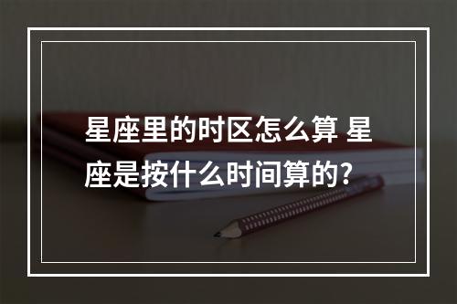 星座里的时区怎么算 星座是按什么时间算的?