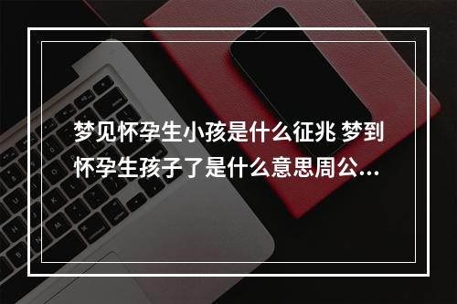 梦见怀孕生小孩是什么征兆 梦到怀孕生孩子了是什么意思周公解梦