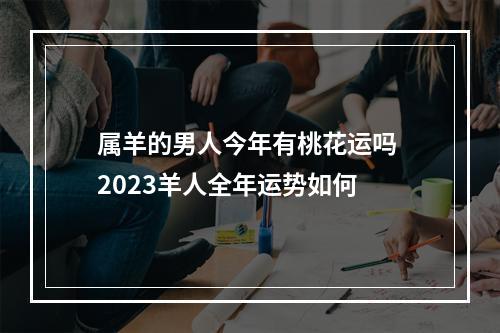 属羊的男人今年有桃花运吗 2023羊人全年运势如何