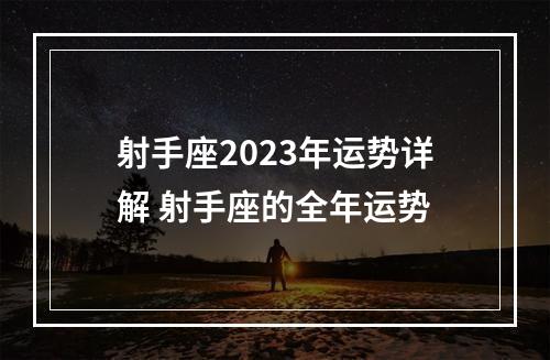 射手座2023年运势详解 射手座的全年运势