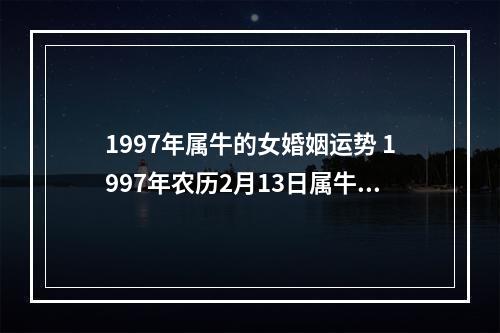 1997年属牛的女婚姻运势 1997年农历2月13日属牛之人,运势如何,主要事业学业发展方面,还有婚姻...