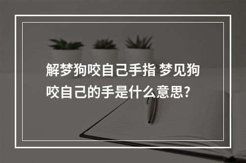 解梦狗咬自己手指 梦见狗咬自己的手是什么意思?