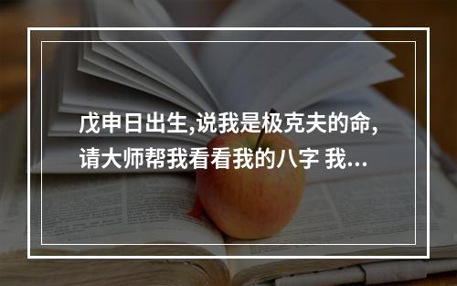 戊申日出生,说我是极克夫的命,请大师帮我看看我的八字 我已经排好盘... 八字戊申日柱食神偏财比肩