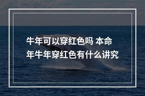 牛年可以穿红色吗 本命年牛年穿红色有什么讲究