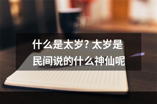 什么是太岁? 太岁是民间说的什么神仙呢